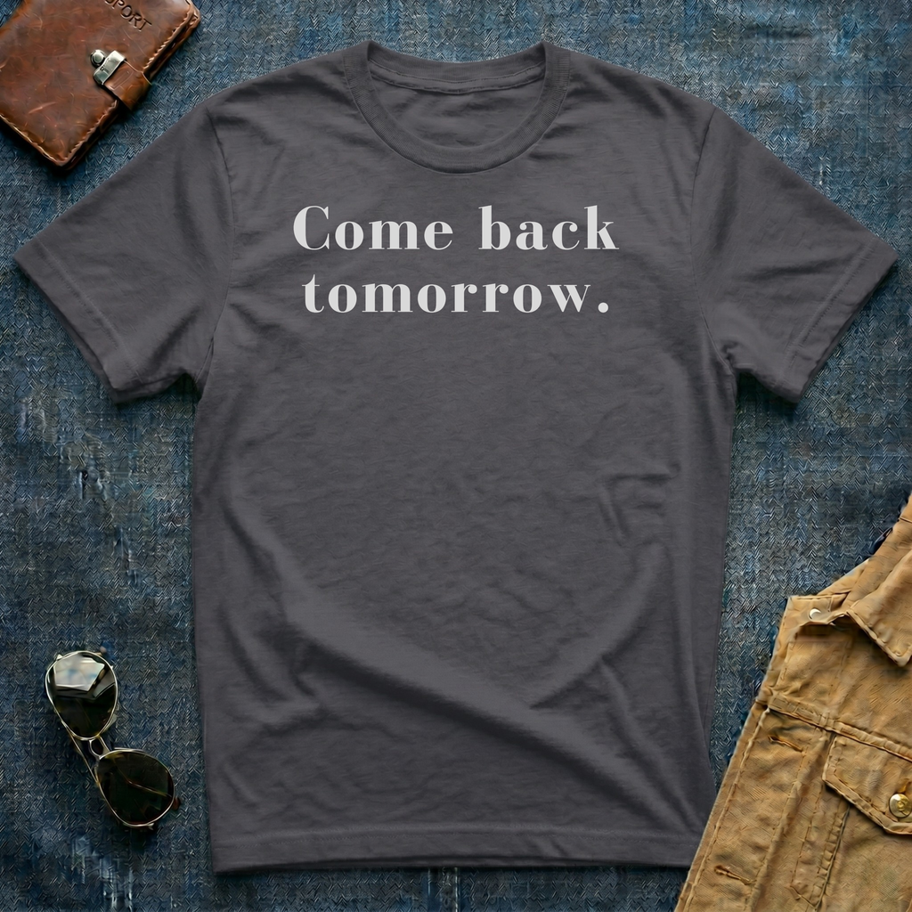 Come back tomorrow T Shirt